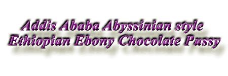 Addis Ababa Abyssinian Style Ethiopian Ebony Chocolate Pussy