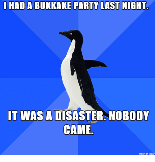 Party Imgur And Last Night I Had A Bukkake Party Last Night It Was A Disaster Nobody Came Made On Imgur